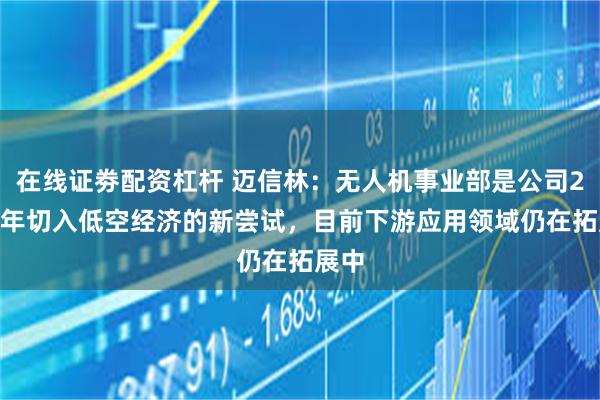 在线证劵配资杠杆 迈信林：无人机事业部是公司2025年切入低空经济的新尝试，目前下游应用领域仍在拓展中