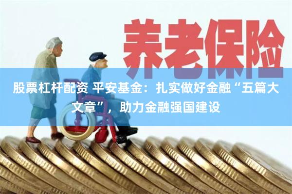 股票杠杆配资 平安基金：扎实做好金融“五篇大文章”，助力金融强国建设