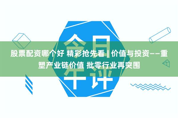 股票配资哪个好 精彩抢先看 | 价值与投资——重塑产业链价值 批零行业再突围