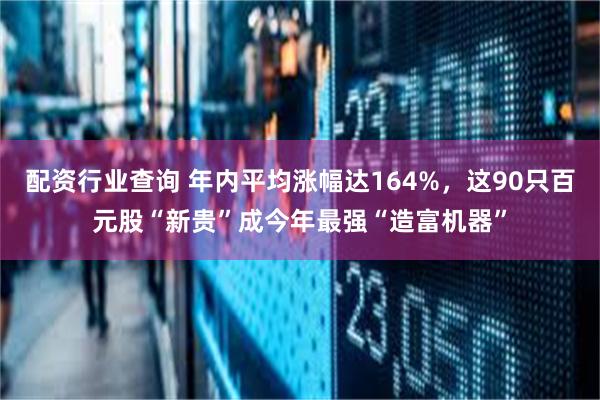 配资行业查询 年内平均涨幅达164%，这90只百元股“新贵”成今年最强“造富机器”