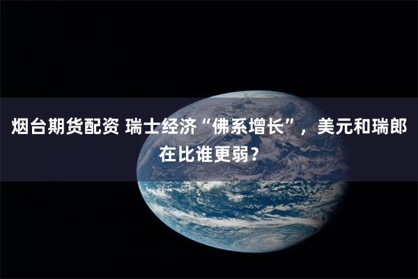 烟台期货配资 瑞士经济“佛系增长”，美元和瑞郎在比谁更弱？