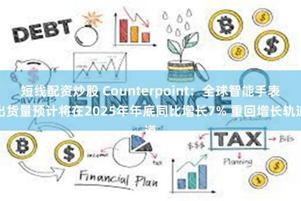 短线配资炒股 Counterpoint：全球智能手表出货量预计将在2025年年底同比增长7% 重回增长轨道