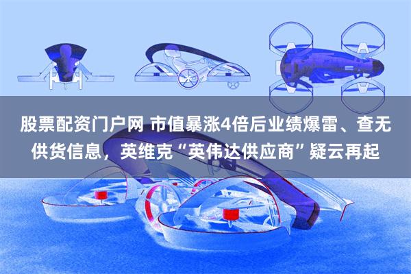 股票配资门户网 市值暴涨4倍后业绩爆雷、查无供货信息，英维克“英伟达供应商”疑云再起
