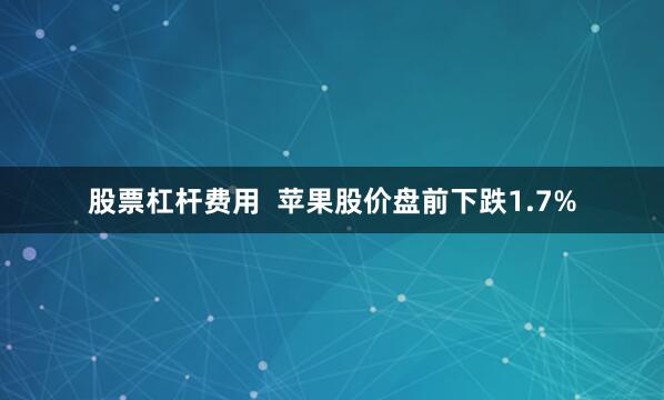 股票杠杆费用  苹果股价盘前下跌1.7%