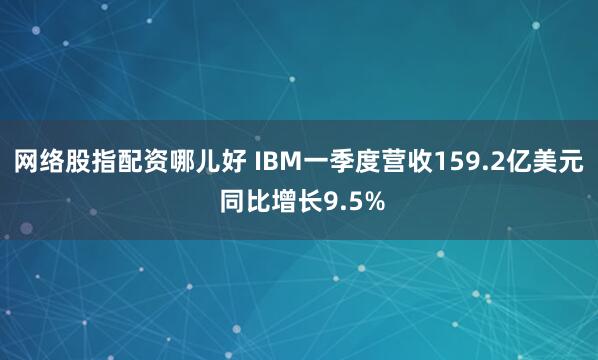 网络股指配资哪儿好 IBM一季度营收159.2亿美元 同比增长9.5%