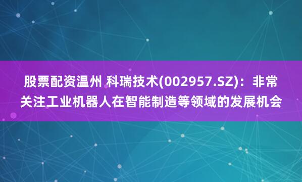 股票配资温州 科瑞技术(002957.SZ)：非常关注工业机器人在智能制造等领域的发展机会