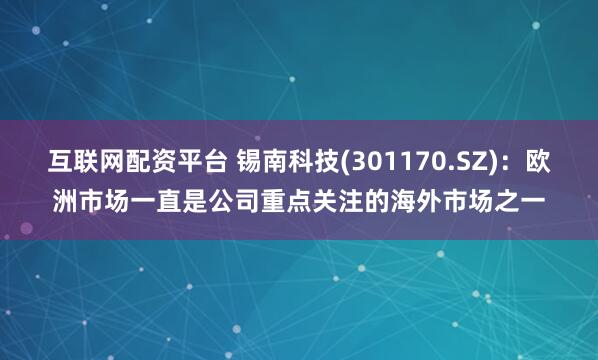 互联网配资平台 锡南科技(301170.SZ)：欧洲市场一直是公司重点关注的海外市场之一