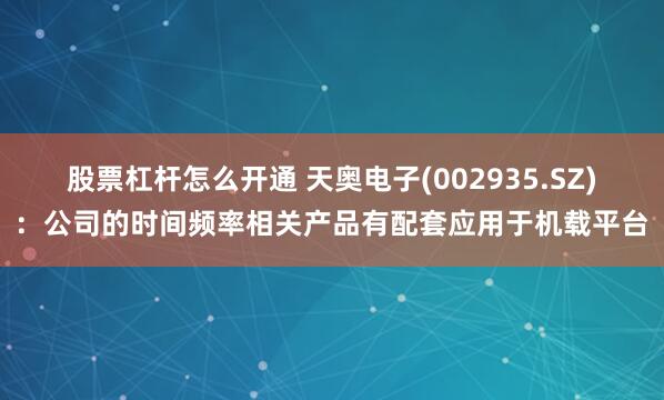 股票杠杆怎么开通 天奥电子(002935.SZ)：公司的时间频率相关产品有配套应用于机载平台