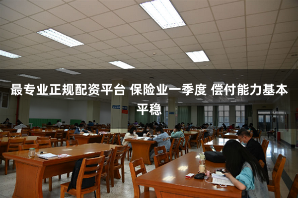 最专业正规配资平台 保险业一季度 偿付能力基本平稳
