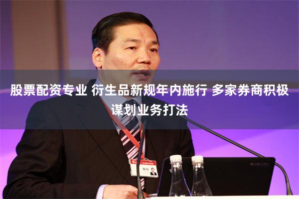 股票配资专业 衍生品新规年内施行 多家券商积极谋划业务打法