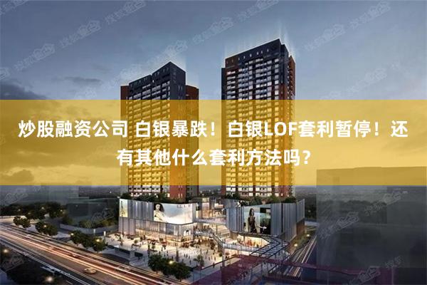炒股融资公司 白银暴跌！白银LOF套利暂停！还有其他什么套利方法吗？