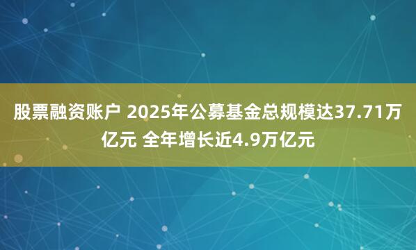 股票融资账户 2025年公募基金总规模达37.71万亿元 全年增长近4.9万亿元