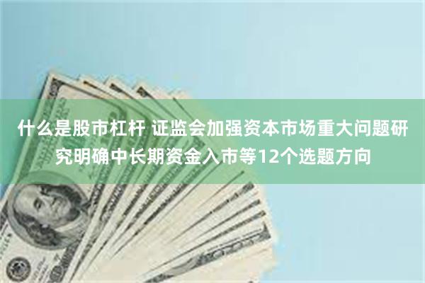 什么是股市杠杆 证监会加强资本市场重大问题研究明确中长期资金入市等12个选题方向