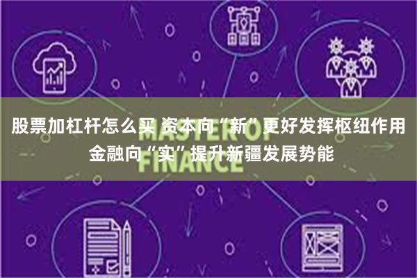 股票加杠杆怎么买 资本向“新”更好发挥枢纽作用 金融向“实”提升新疆发展势能