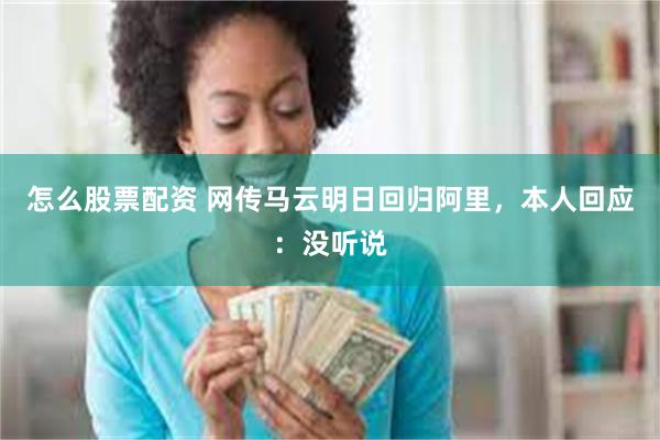 怎么股票配资 网传马云明日回归阿里，本人回应：没听说