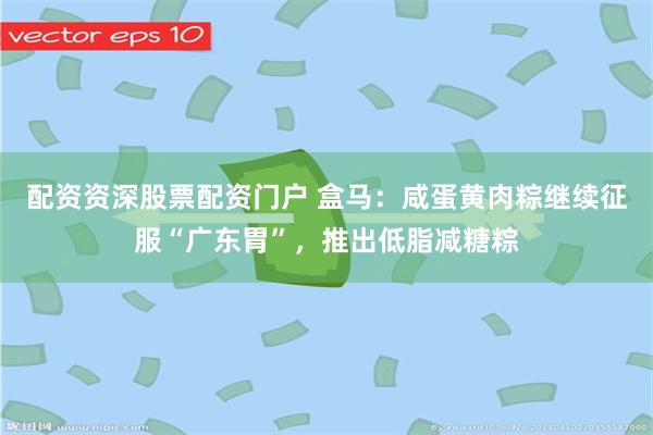配资资深股票配资门户 盒马：咸蛋黄肉粽继续征服“广东胃”，推出低脂减糖粽