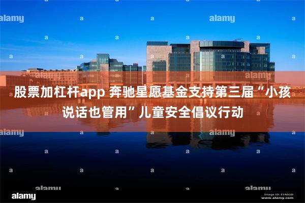 股票加杠杆app 奔驰星愿基金支持第三届“小孩说话也管用”儿童安全倡议行动