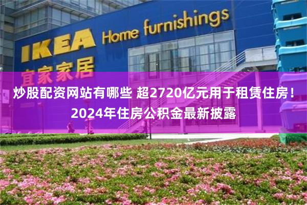 炒股配资网站有哪些 超2720亿元用于租赁住房！2024年住房公积金最新披露