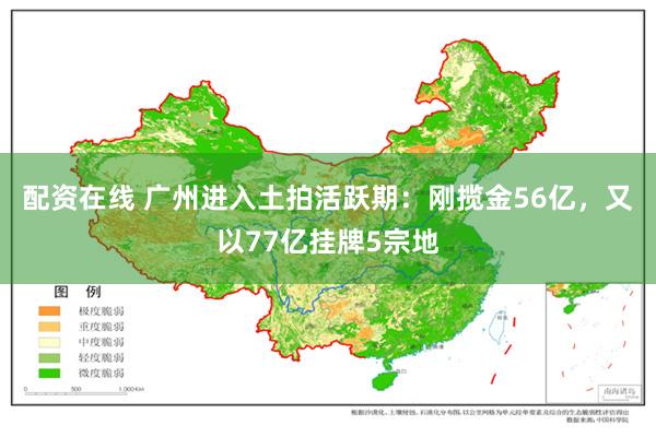 配资在线 广州进入土拍活跃期：刚揽金56亿，又以77亿挂牌5宗地