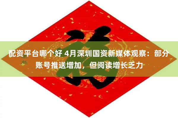 配资平台哪个好 4月深圳国资新媒体观察：部分账号推送增加，但阅读增长乏力