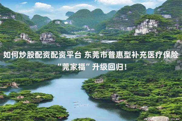 如何炒股配资配资平台 东莞市普惠型补充医疗保险“莞家福”升级回归!