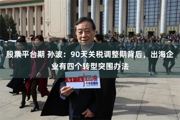 股票平台期 孙波：90天关税调整期背后，出海企业有四个转型突围办法