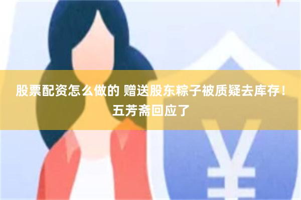 股票配资怎么做的 赠送股东粽子被质疑去库存!五芳斋回应了