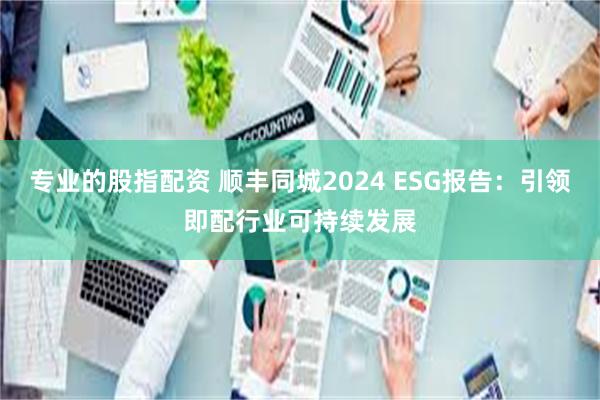 专业的股指配资 顺丰同城2024 ESG报告:引领即配行业可持续发展