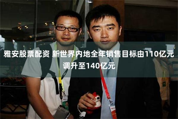 雅安股票配资 新世界内地全年销售目标由110亿元调升至140亿元