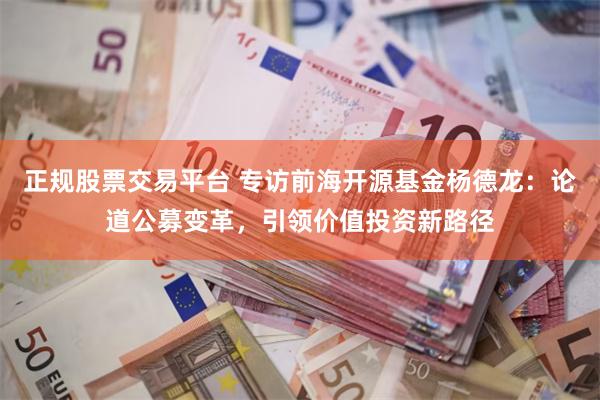 正规股票交易平台 专访前海开源基金杨德龙：论道公募变革，引领价值投资新路径
