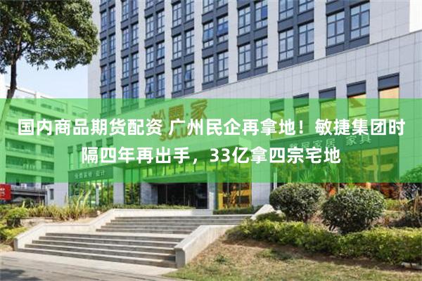 国内商品期货配资 广州民企再拿地!敏捷集团时隔四年再出手,33亿拿四宗宅地