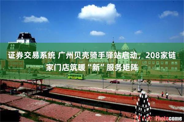 证券交易系统 广州贝壳骑手驿站启动,208家链家门店筑暖“新”服务矩阵