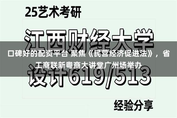 口碑好的配资平台 聚焦《民营经济促进法》,省工商联新粤商大讲堂广州场举办