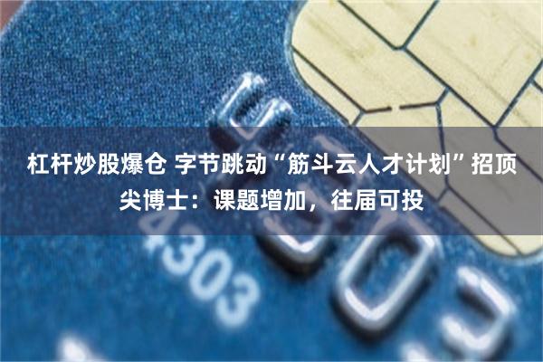 杠杆炒股爆仓 字节跳动“筋斗云人才计划”招顶尖博士：课题增加，往届可投