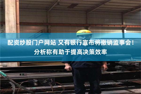 配资炒股门户网站 又有银行宣布将撤销监事会！分析称有助于提高决策效率