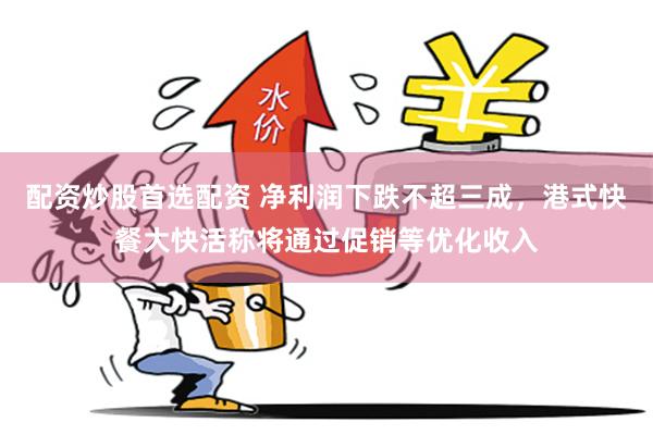 配资炒股首选配资 净利润下跌不超三成，港式快餐大快活称将通过促销等优化收入