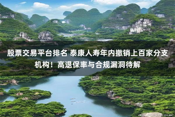 股票交易平台排名 泰康人寿年内撤销上百家分支机构！高退保率与合规漏洞待解