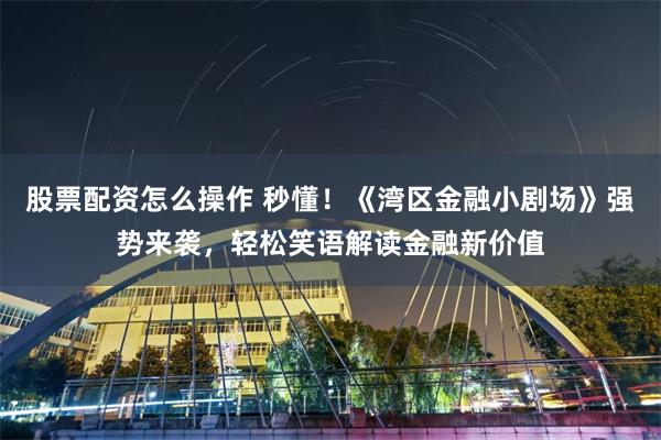 股票配资怎么操作 秒懂！《湾区金融小剧场》强势来袭，轻松笑语解读金融新价值