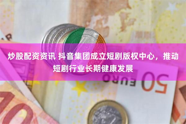 炒股配资资讯 抖音集团成立短剧版权中心，推动短剧行业长期健康发展