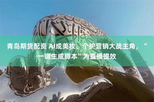 青岛期货配资 AI成美妆、个护营销大战主角，“一键生成脚本”为直播提效