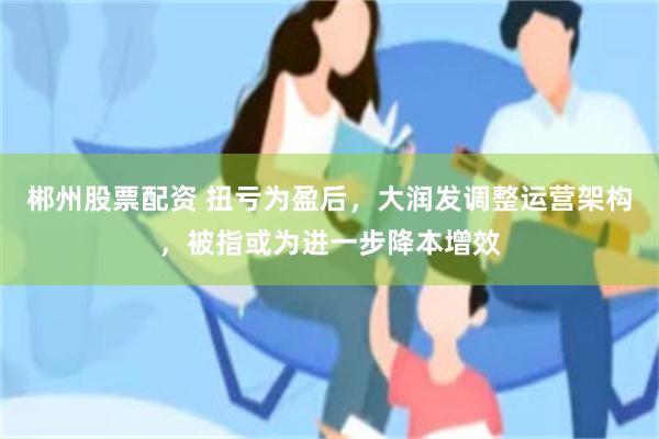 郴州股票配资 扭亏为盈后，大润发调整运营架构，被指或为进一步降本增效