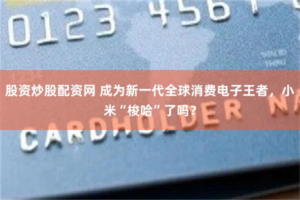 股资炒股配资网 成为新一代全球消费电子王者，小米“梭哈”了吗？