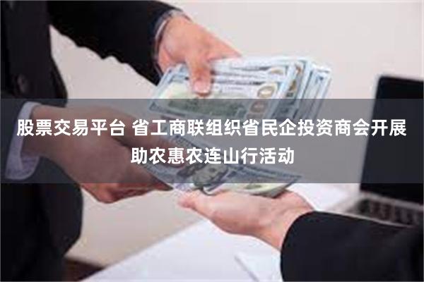 股票交易平台 省工商联组织省民企投资商会开展助农惠农连山行活动