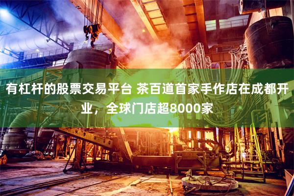 有杠杆的股票交易平台 茶百道首家手作店在成都开业，全球门店超8000家