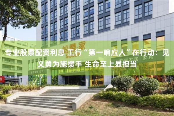 专业股票配资利息 工行“第一响应人”在行动：见义勇为施援手 生命至上显担当