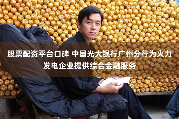 股票配资平台口碑 中国光大银行广州分行为火力发电企业提供综合金融服务