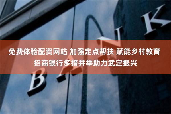 免费体验配资网站 加强定点帮扶 赋能乡村教育 招商银行多措并举助力武定振兴