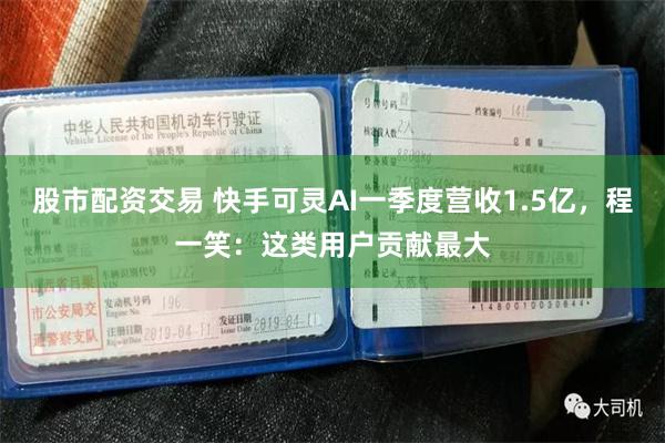 股市配资交易 快手可灵AI一季度营收1.5亿，程一笑：这类用户贡献最大