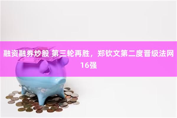 融资融券炒股 第三轮再胜，郑钦文第二度晋级法网16强