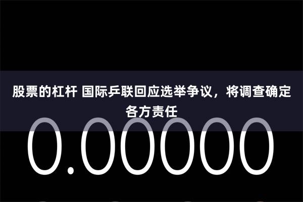 股票的杠杆 国际乒联回应选举争议，将调查确定各方责任